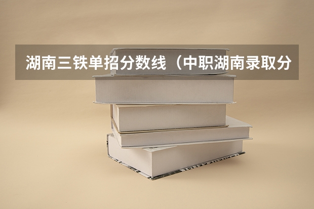 湖南三铁单招分数线（中职湖南录取分数线）