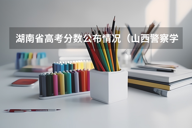 湖南省高考分数公布情况(山西警察学院报考政策解读)
