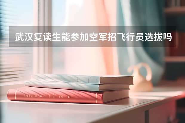 武汉复读生能参加空军招飞行员选拔吗?怎么参加?什么时候开始?要复读学校复读还是普通高中复读的