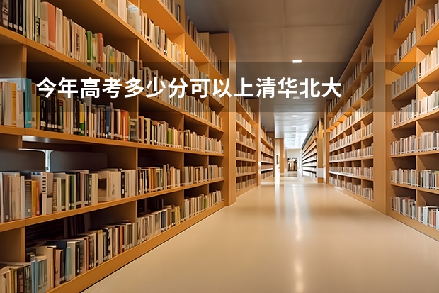 今年高考多少分可以上清华北大