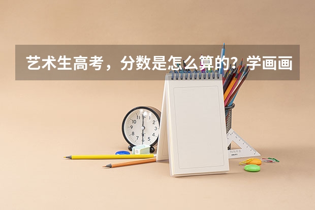 艺术生高考，分数是怎么算的？学画画好考学么？