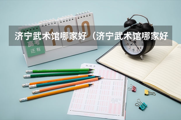 济宁武术馆哪家好（济宁武术馆哪家好）