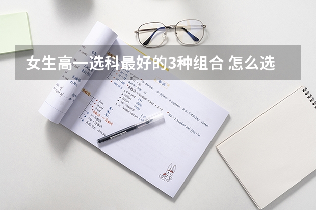 女生高一选科最好的3种组合 怎么选科好