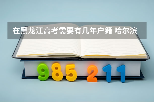 在黑龙江高考需要有几年户籍 哈尔滨高考政策户籍学籍要求