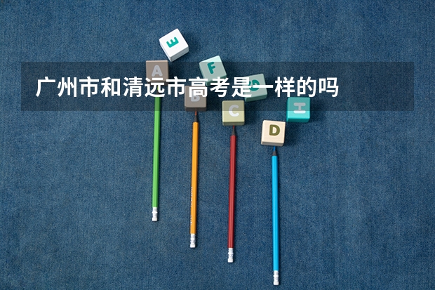 广州市和清远市高考是一样的吗