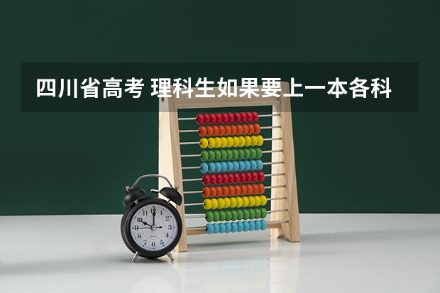 四川省高考 理科生如果要上一本各科至少得考多少分？