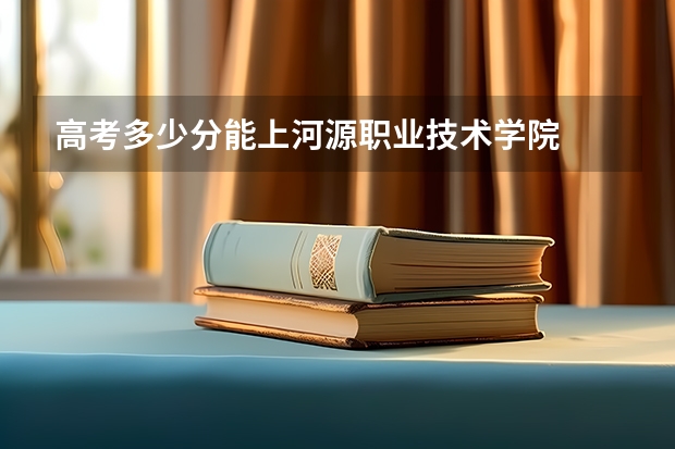 高考多少分能上河源职业技术学院