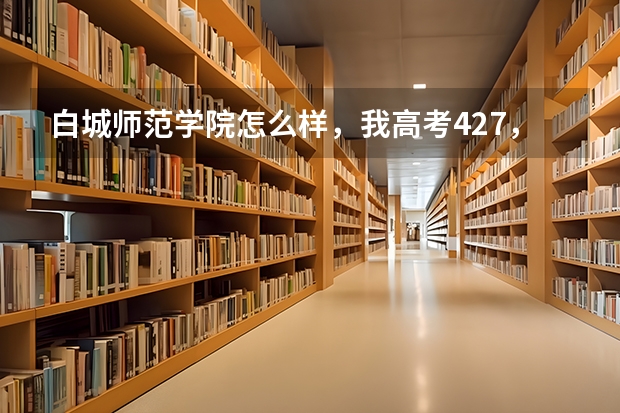 白城师范学院怎么样，我高考427，去那里合适吗