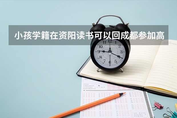 小孩学籍在资阳读书可以回成都参加高考吗?