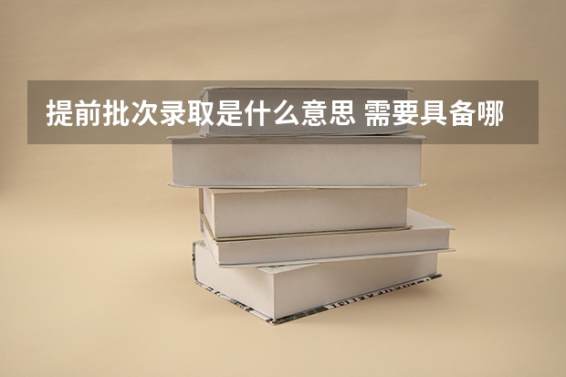 提前批次录取是什么意思 需要具备哪些条件