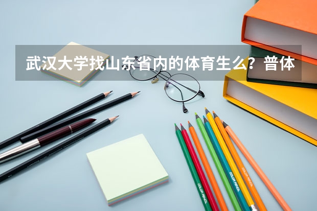 武汉大学找山东省内的体育生么？普体生体育成绩和文化课要多少分才可以录取！