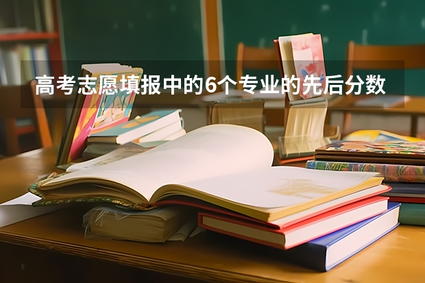 高考志愿填报中的6个专业的先后分数会减吗,就是专业如果第一个没录取,第二个专业会减分不?专业平行不?