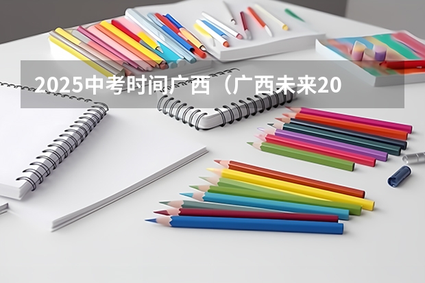 2025中考时间广西(广西未来2025重点发展的城市)