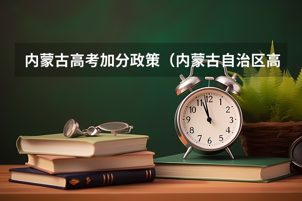 内蒙古高考加分政策（内蒙古自治区高考考学校有减分政策么）