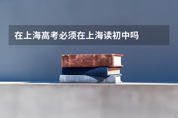 在上海高考必须在上海读初中吗
