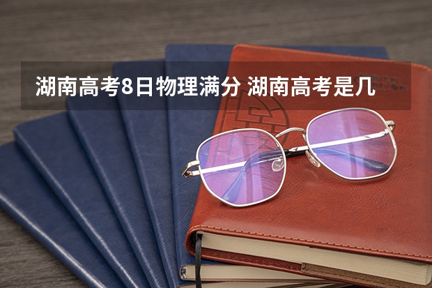 湖南高考8日物理满分 湖南高考是几月几号