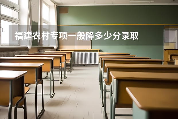 福建农村专项一般降多少分录取