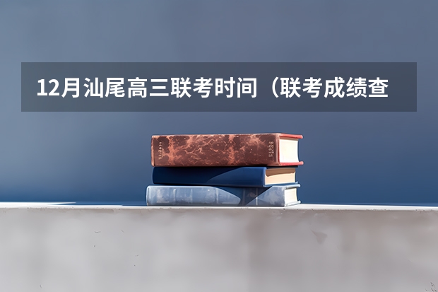 12月汕尾高三联考时间（联考成绩查询时间）