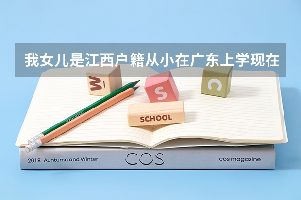 我女儿是江西户籍从小在广东上学现在读初一有广东学籍请问谁知道我女儿以后参加高考 江西省高考报名条件