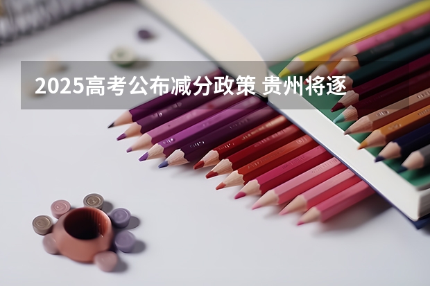 2025高考公布减分政策 贵州将逐步取消少数民族高考加分 高考起施行