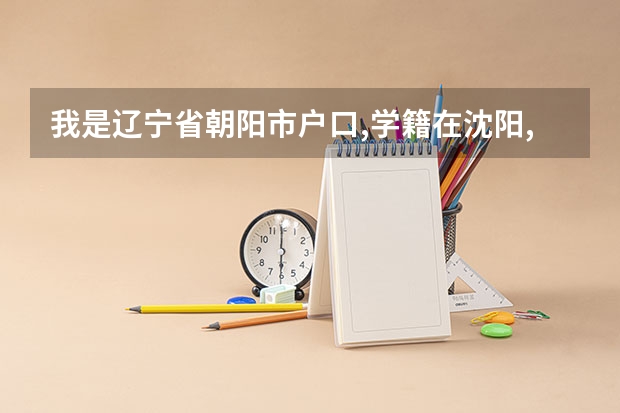 我是辽宁省朝阳市户口,学籍在沈阳,初中高中都在沈阳念的,请问可以在沈阳报考高考以及考试吗? 急急急 谢谢