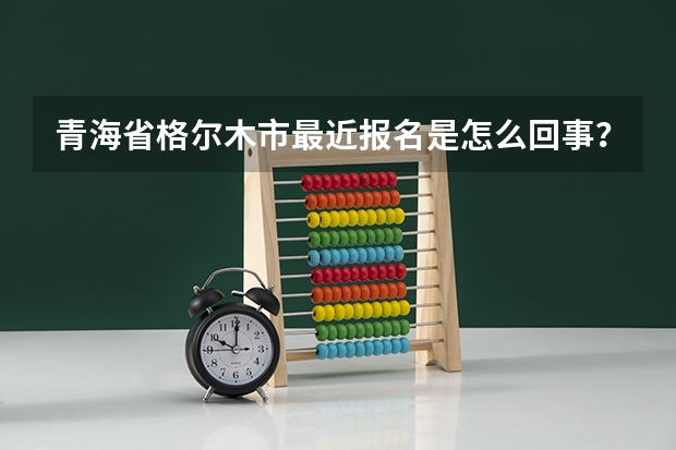 青海省格尔木市最近报名是怎么回事？