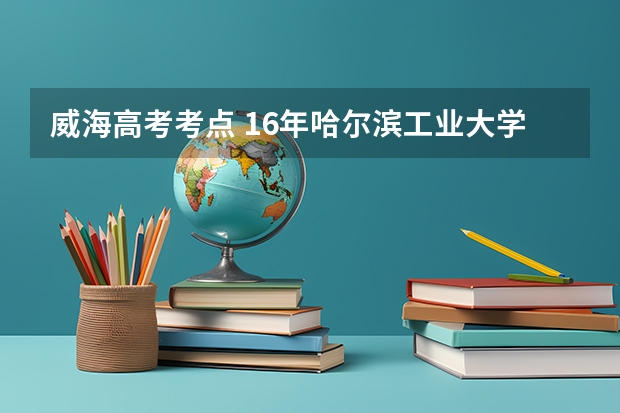 威海高考考点 16年哈尔滨工业大学威海国家专项计划在安徽省的招生人数