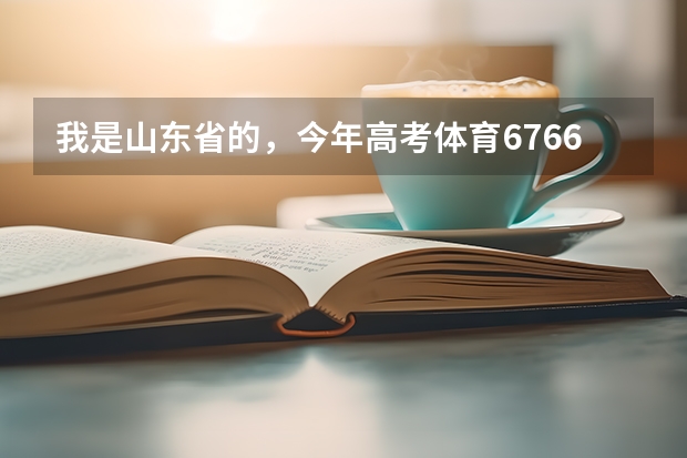 我是山东省的，今年高考体育67.66，文化课476，想报体育教育专业，报那好呢？？？