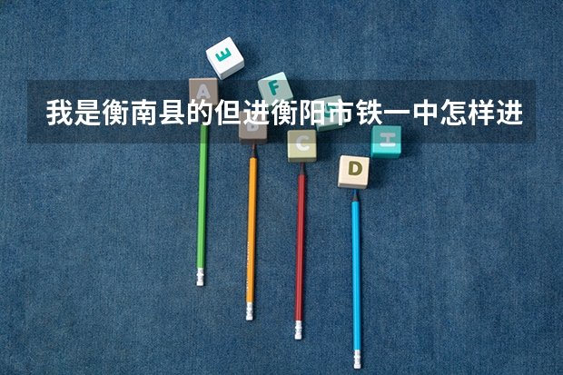 我是衡南县的但进衡阳市铁一中怎样进呢 ??