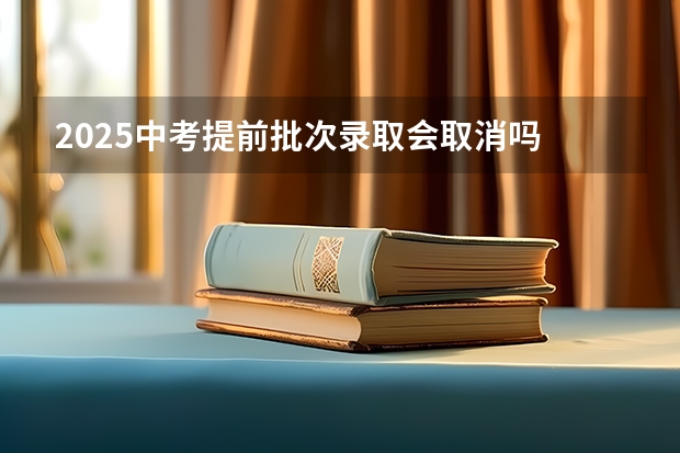 2025中考提前批次录取会取消吗
