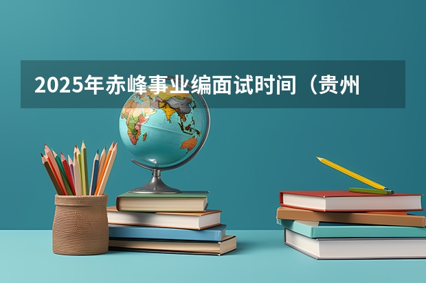 2025年赤峰事业编面试时间（贵州事业单位2025年报名时间）