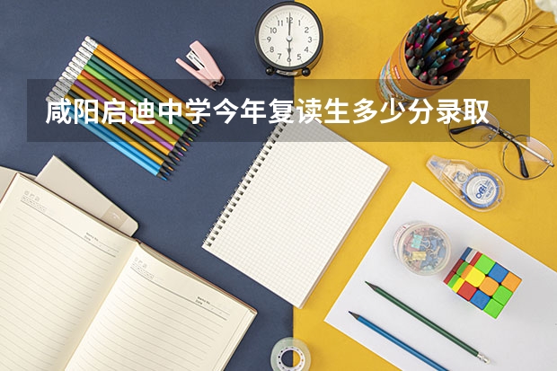 咸阳启迪中学今年复读生多少分录取