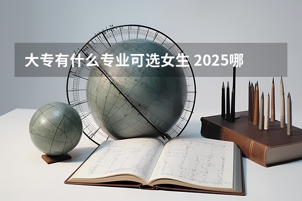 大专有什么专业可选女生 2025哪些专业前景好