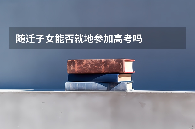 随迁子女能否就地参加高考吗