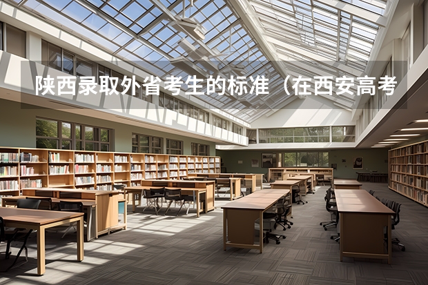 陕西录取外省考生的标准（在西安高考的条件）