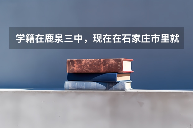 学籍在鹿泉三中，现在在石家庄市里就读，能在学校高考吗