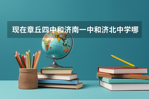 现在章丘四中和济南一中和济北中学哪个好 具体的指标生或者统招生是