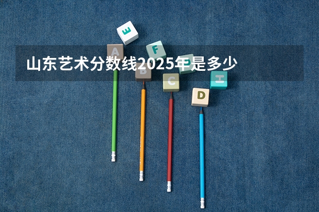 山东艺术分数线2025年是多少