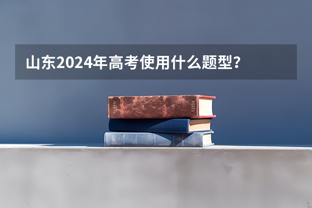 山东2024年高考使用什么题型？