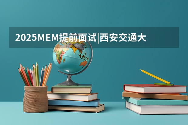 2025MEM提前面试|西安交通大学2025年MEM“卓越管理人才夏令营”活动 西北工业大学MBA提前面试/2025年西工大预面试提面全日制&非全申请(含深圳苏州青岛)