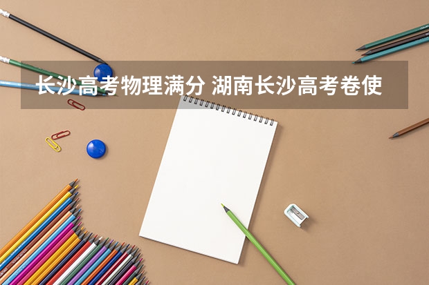 长沙高考物理满分 湖南长沙高考卷使用全国几卷