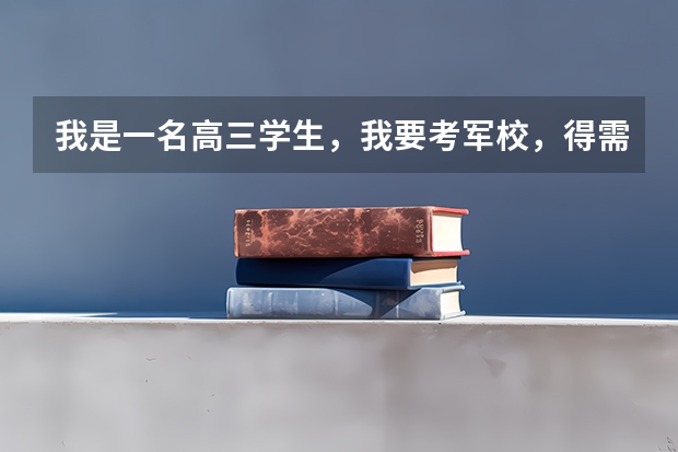 我是一名高三学生，我要考军校，得需要什么条件？？