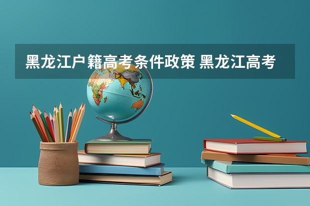 黑龙江户籍高考条件政策 黑龙江高考政策户籍学籍要求