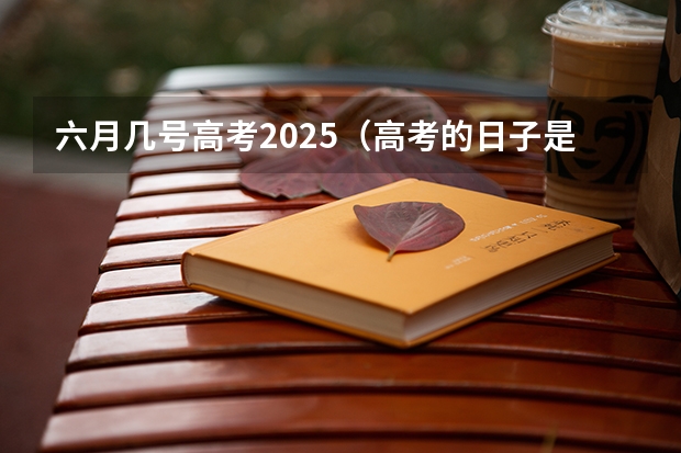六月几号高考2025(高考的日子是几月几号)