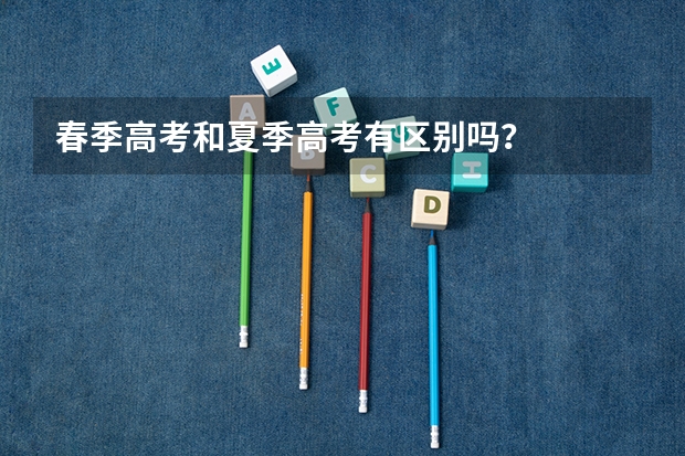 春季高考和夏季高考有区别吗？