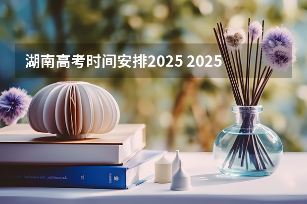 湖南高考时间安排2025 2025高考数学出题人是谁