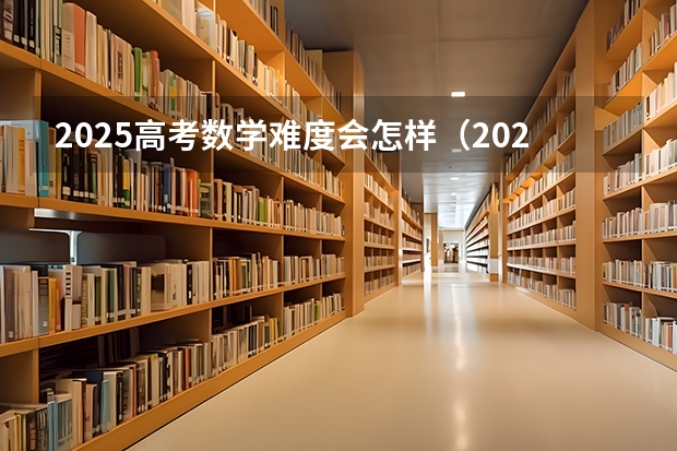 2025高考数学难度会怎样（2025高考数学出题人是谁）