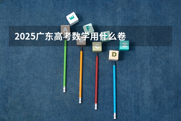 2025广东高考数学用什么卷