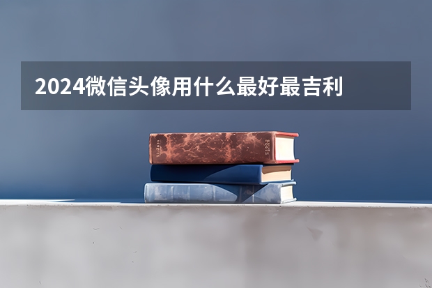 2024微信头像用什么最好最吉利