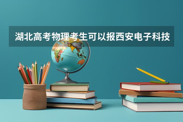 湖北高考物理考生可以报西安电子科技大学的哪些专业（2025年情况）